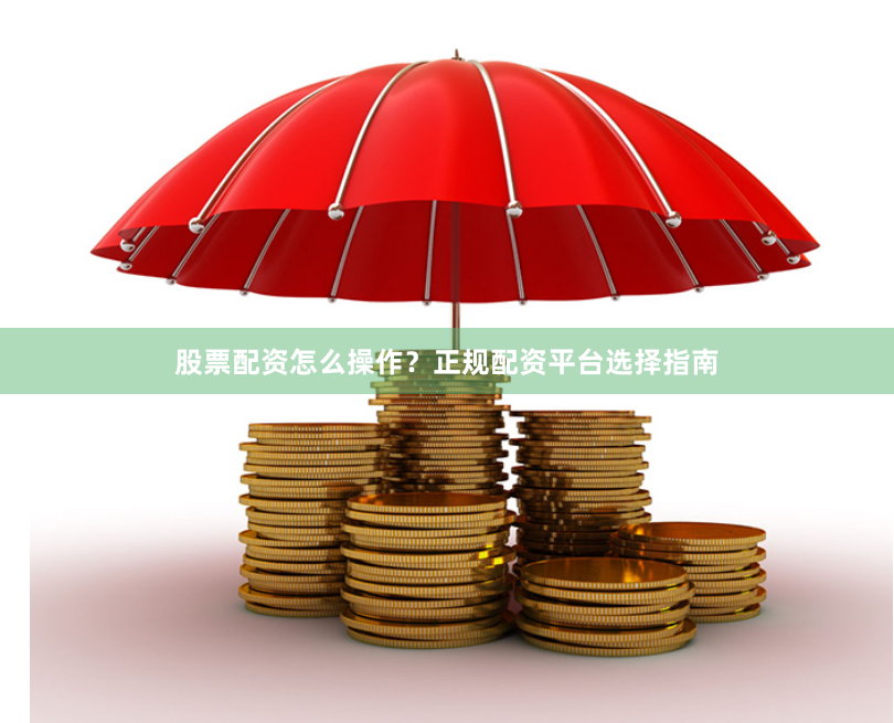 股票配资怎么操作？正规配资平台选择指南