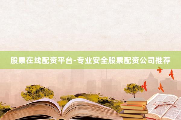 股票在线配资平台-专业安全股票配资公司推荐