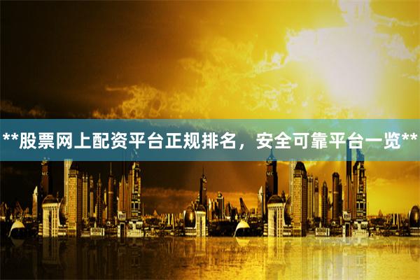 **股票网上配资平台正规排名，安全可靠平台一览**