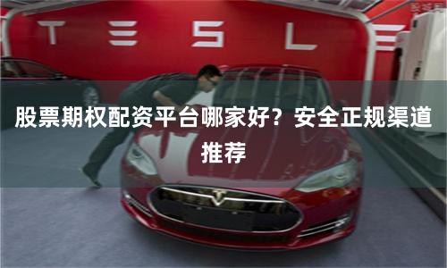 股票期权配资平台哪家好？安全正规渠道推荐