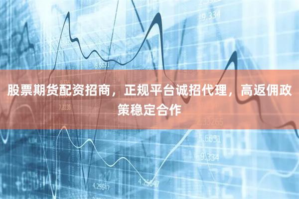 股票期货配资招商，正规平台诚招代理，高返佣政策稳定合作