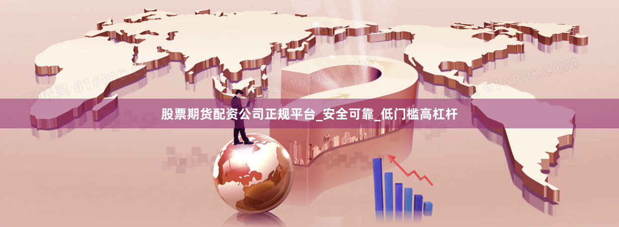 股票期货配资公司正规平台_安全可靠_低门槛高杠杆
