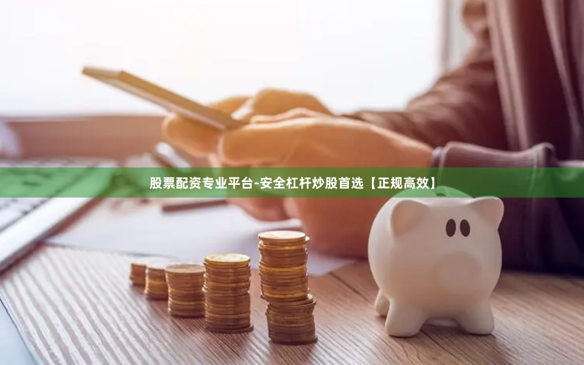 股票配资专业平台-安全杠杆炒股首选【正规高效】