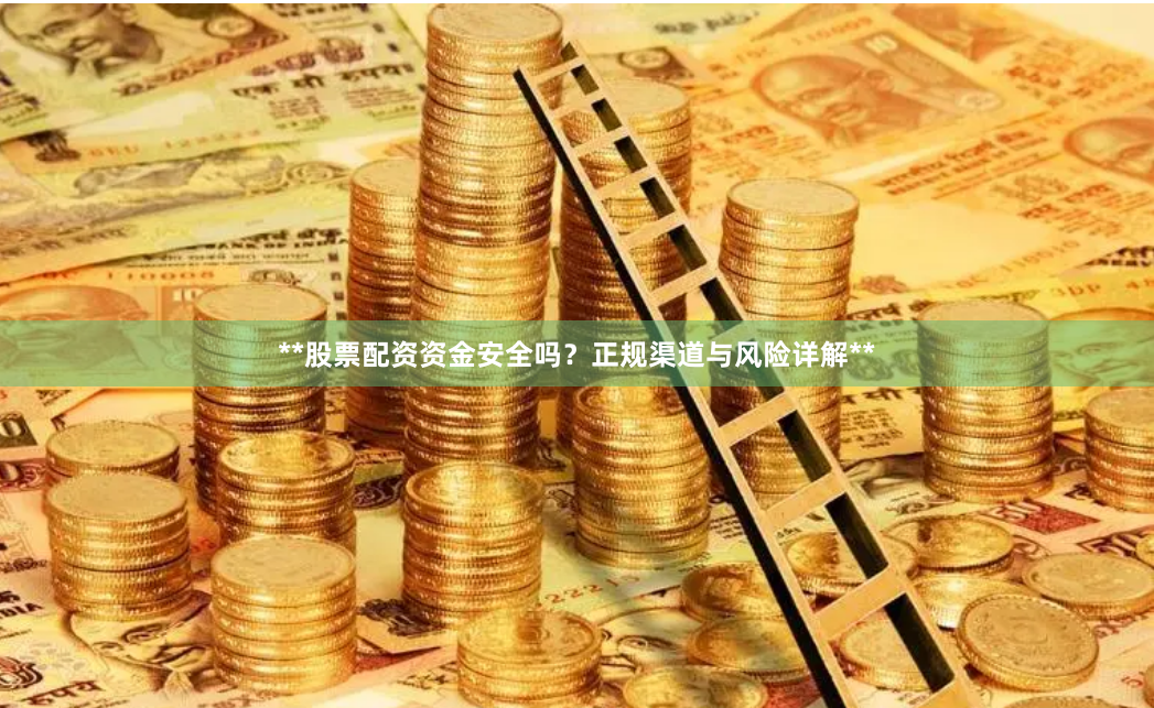 **股票配资资金安全吗？正规渠道与风险详解**