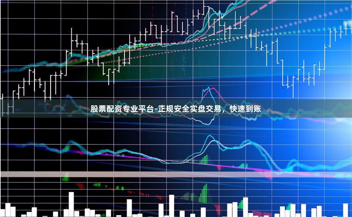 股票配资专业平台-正规安全实盘交易，快速到账