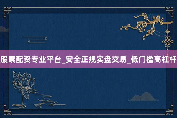 股票配资专业平台_安全正规实盘交易_低门槛高杠杆
