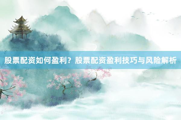 股票配资如何盈利？股票配资盈利技巧与风险解析