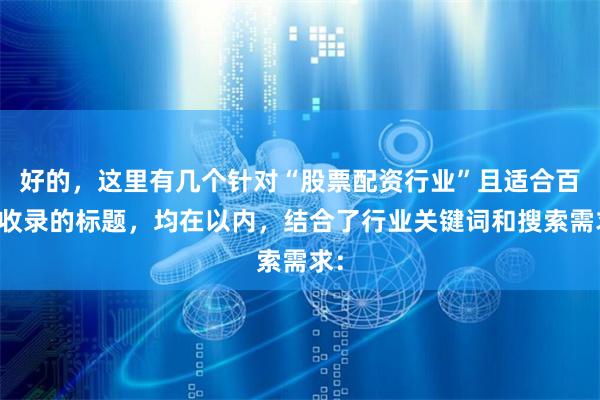 好的，这里有几个针对“股票配资行业”且适合百度收录的标题，均在以内，结合了行业关键词和搜索需求：