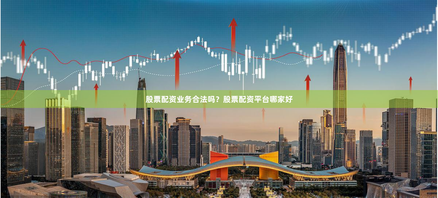 股票配资业务合法吗？股票配资平台哪家好
