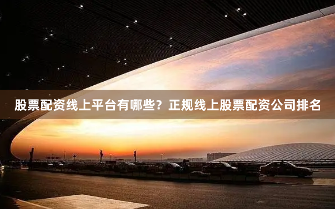 股票配资线上平台有哪些？正规线上股票配资公司排名