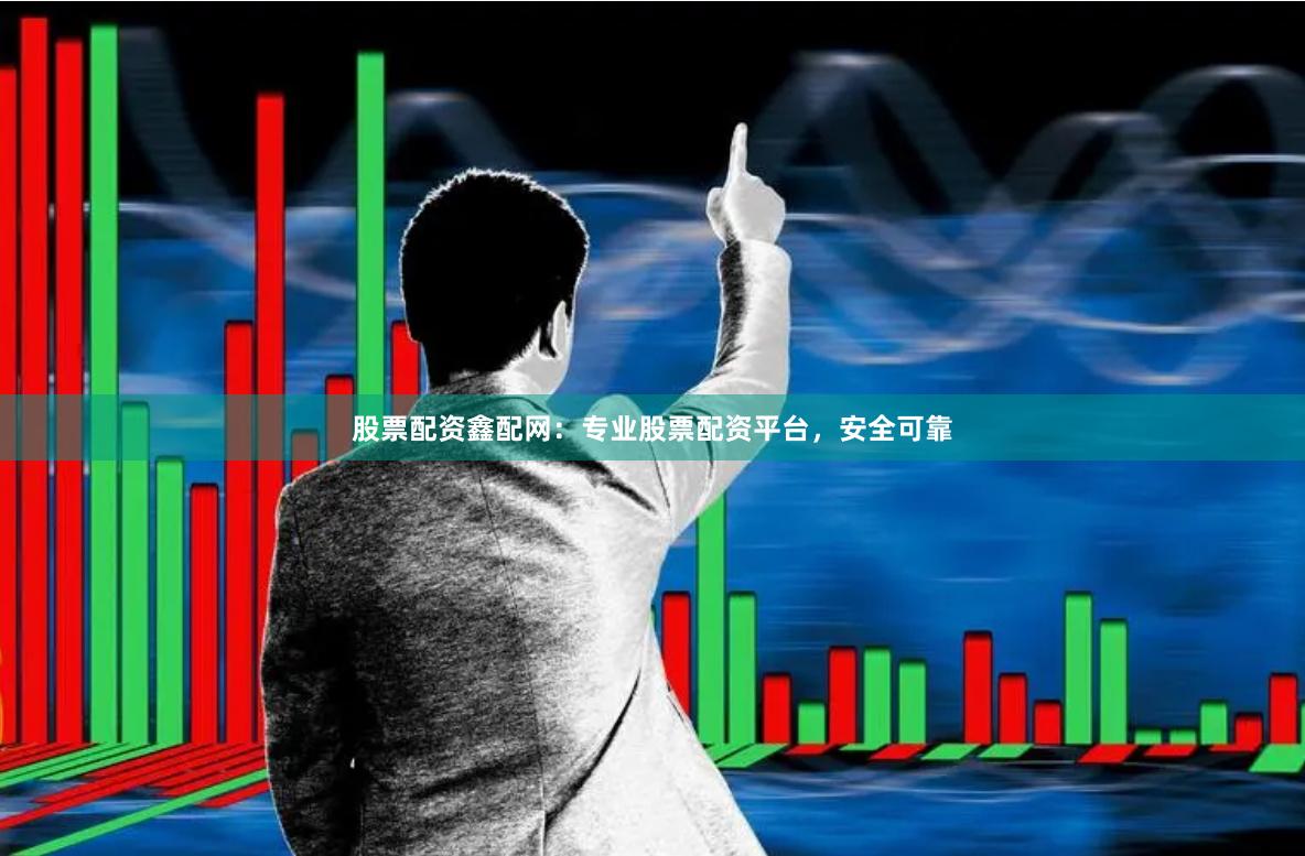 股票配资鑫配网：专业股票配资平台，安全可靠