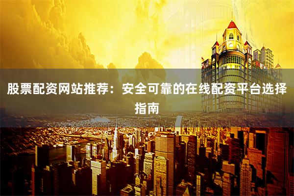 股票配资网站推荐：安全可靠的在线配资平台选择指南