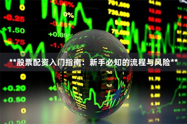 **股票配资入门指南：新手必知的流程与风险**