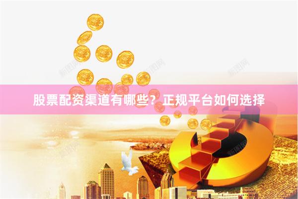 股票配资渠道有哪些？正规平台如何选择