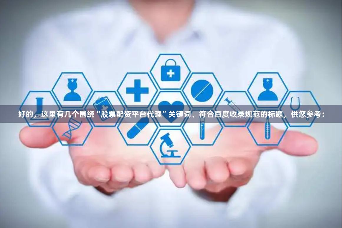 好的，这里有几个围绕“股票配资平台代理”关键词、符合百度收录规范的标题，供您参考：