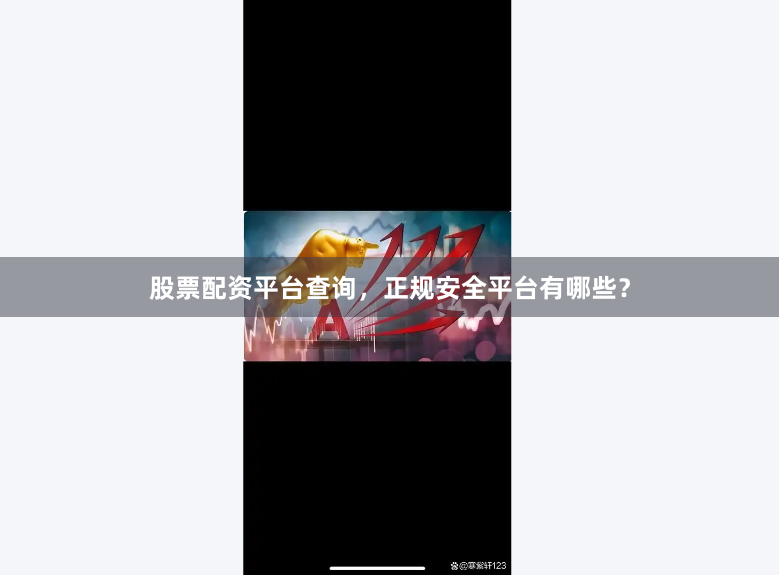股票配资平台查询，正规安全平台有哪些？