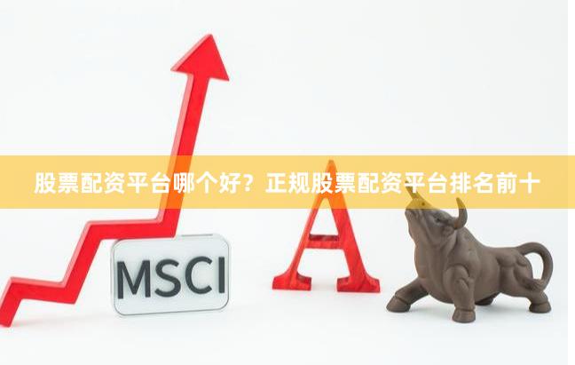 股票配资平台哪个好？正规股票配资平台排名前十
