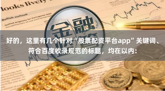好的，这里有几个针对“股票配资平台app”关键词、符合百度收录规范的标题，均在以内：