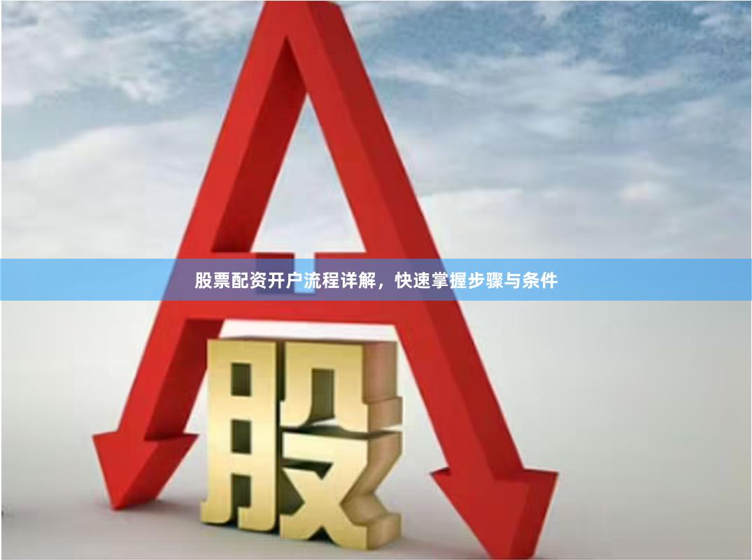 股票配资开户流程详解，快速掌握步骤与条件