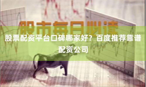 股票配资平台口碑哪家好？百度推荐靠谱配资公司