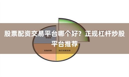 股票配资交易平台哪个好？正规杠杆炒股平台推荐