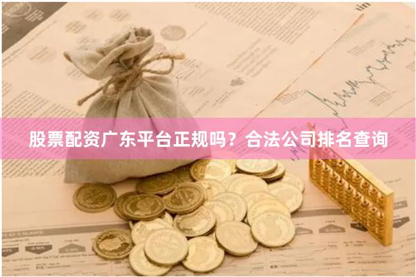 股票配资广东平台正规吗？合法公司排名查询