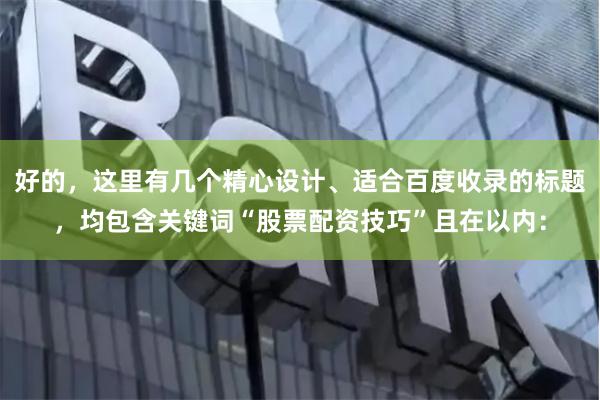 好的，这里有几个精心设计、适合百度收录的标题，均包含关键词“股票配资技巧”且在以内：