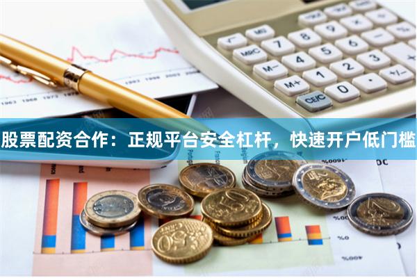 股票配资合作：正规平台安全杠杆，快速开户低门槛