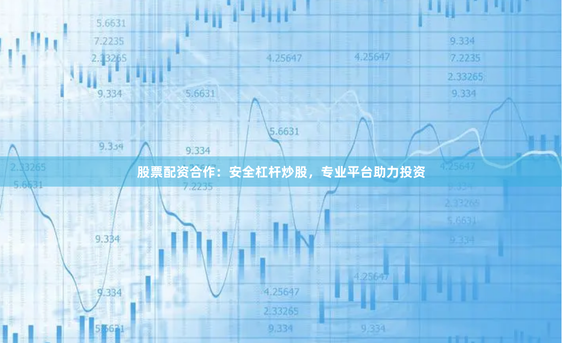 股票配资合作：安全杠杆炒股，专业平台助力投资
