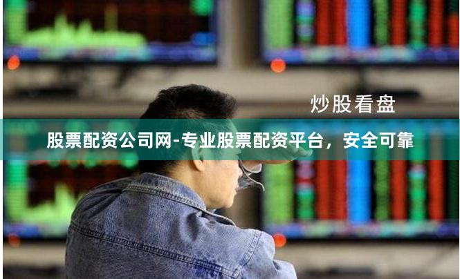 股票配资公司网-专业股票配资平台，安全可靠