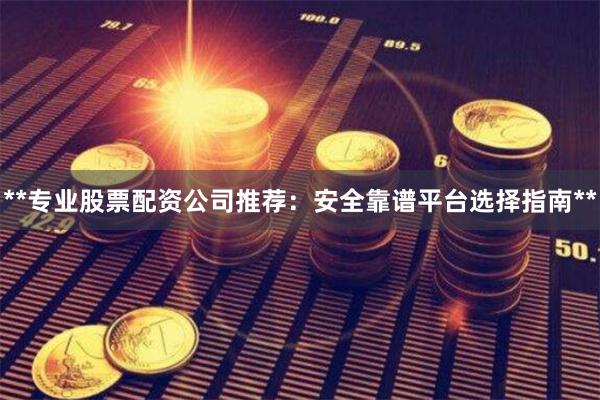 **专业股票配资公司推荐：安全靠谱平台选择指南**