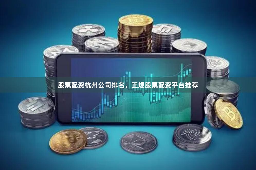 股票配资杭州公司排名，正规股票配资平台推荐