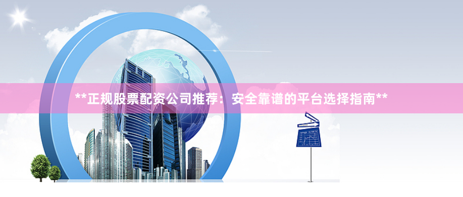**正规股票配资公司推荐：安全靠谱的平台选择指南**