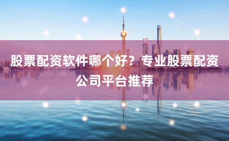 股票配资软件哪个好？专业股票配资公司平台推荐