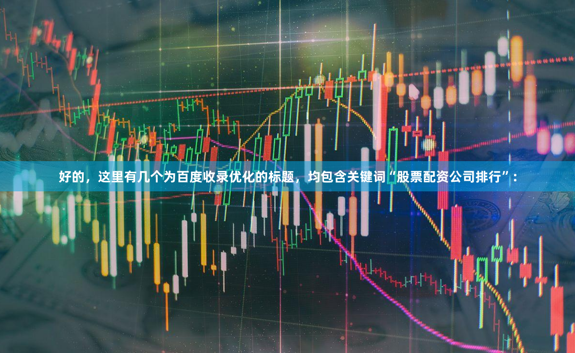 好的，这里有几个为百度收录优化的标题，均包含关键词“股票配资公司排行”：