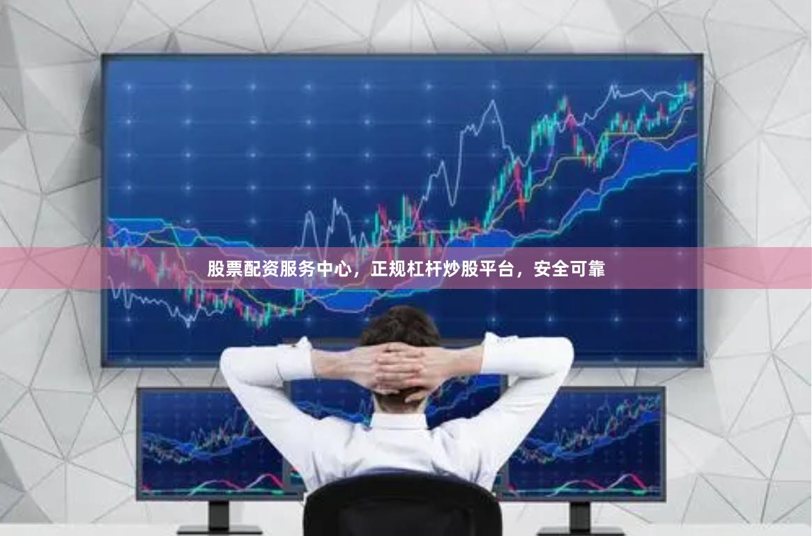 股票配资服务中心，正规杠杆炒股平台，安全可靠