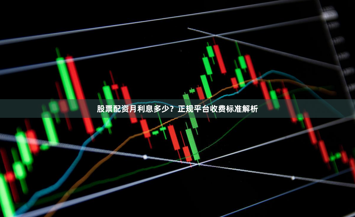 股票配资月利息多少？正规平台收费标准解析
