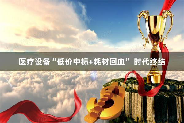 医疗设备“低价中标+耗材回血” 时代终结