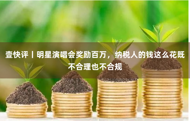 壹快评丨明星演唱会奖励百万，纳税人的钱这么花既不合理也不合规