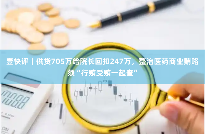 壹快评｜供货705万给院长回扣247万，整治医药商业贿赂须“行贿受贿一起查”