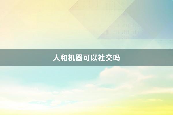 人和机器可以社交吗
