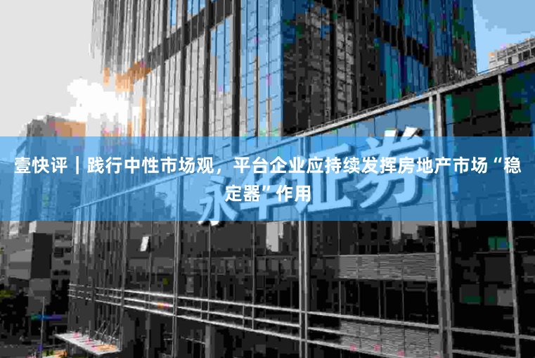 壹快评｜践行中性市场观，平台企业应持续发挥房地产市场“稳定器”作用