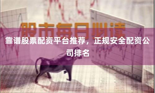 靠谱股票配资平台推荐,正规安全配资公司排名