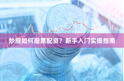炒股如何股票配资？新手入门实操指南