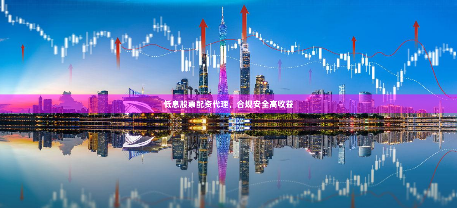 低息股票配资代理，合规安全高收益