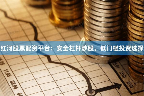 红河股票配资平台：安全杠杆炒股，低门槛投资选择