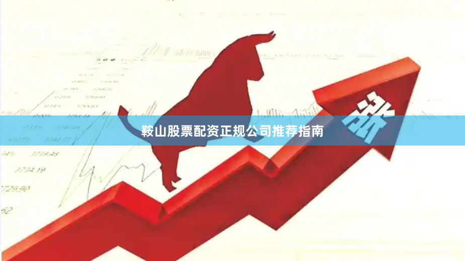 鞍山股票配资正规公司推荐指南