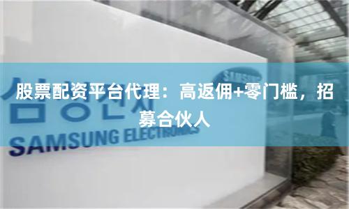 股票配资平台代理：高返佣+零门槛，招募合伙人
