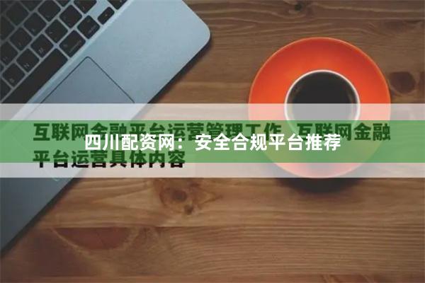 四川配资网：安全合规平台推荐