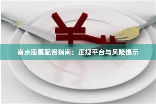 南京股票配资指南：正规平台与风险提示